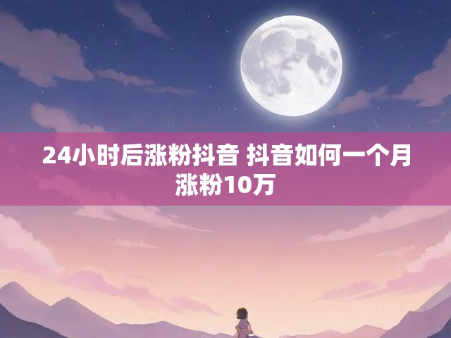 24小时后涨粉抖音 抖音如何一个月涨粉10万