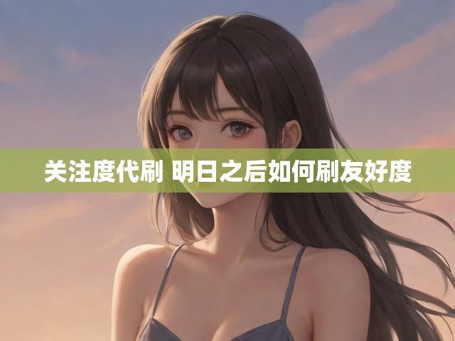 关注度代刷 明日之后如何刷友好度