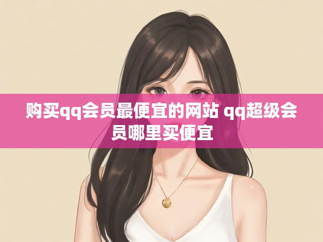 购买qq会员最便宜的网站 qq超级会员哪里买便宜