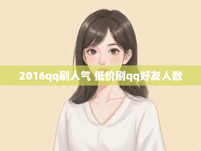 2016qq刷人气 低价刷qq好友人数
