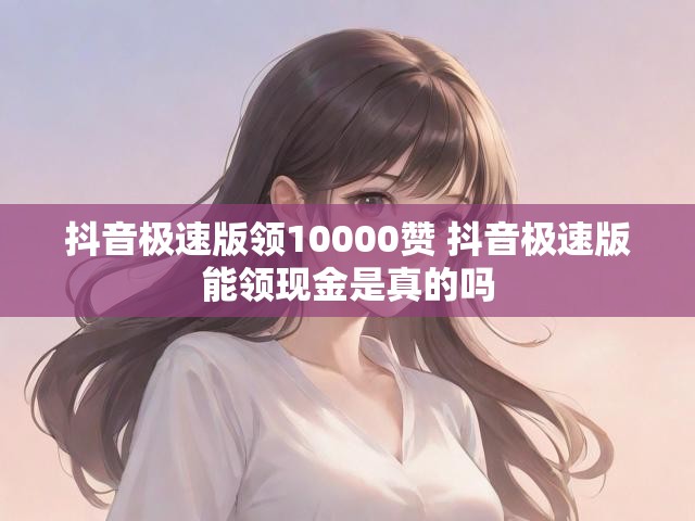 抖音极速版领10000赞 抖音极速版能领现金是真的吗