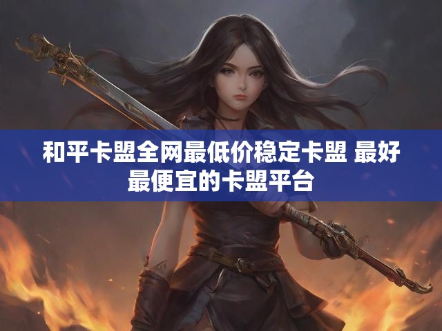 和平卡盟全网最低价稳定卡盟 最好最便宜的卡盟平台