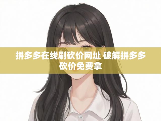 拼多多在线刷砍价网址 破解拼多多砍价免费拿