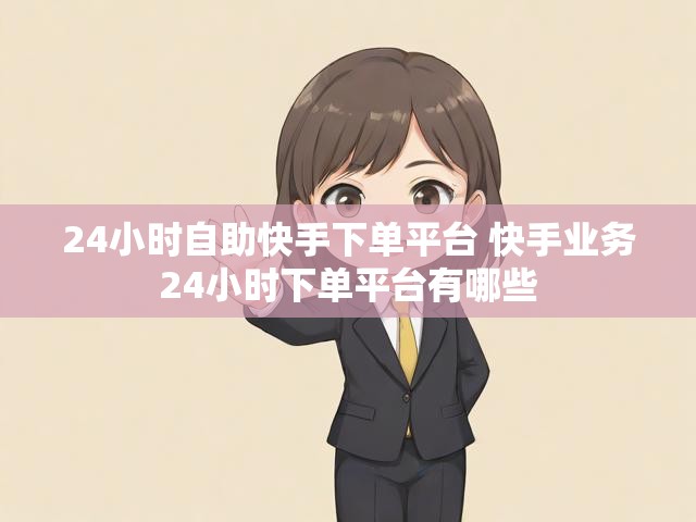 24小时自助快手下单平台 快手业务24小时下单平台有哪些