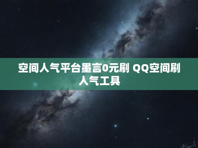 空间人气平台墨言0元刷 QQ空间刷人气工具