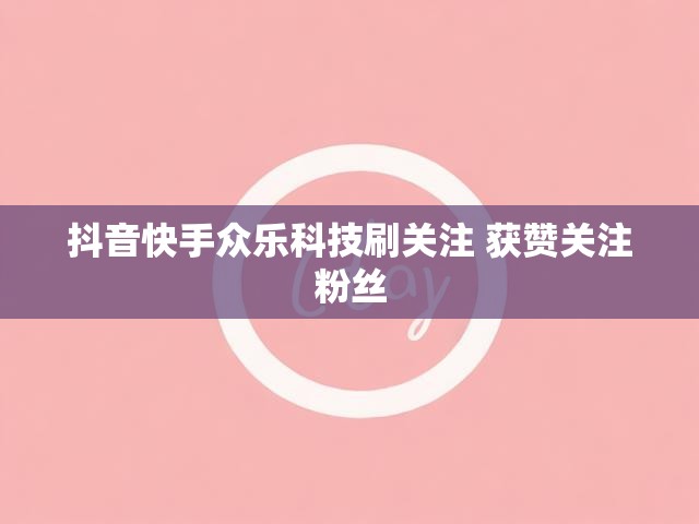 抖音快手众乐科技刷关注 获赞关注粉丝