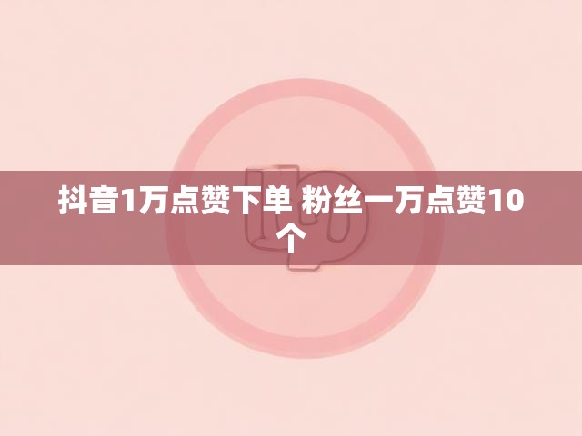 抖音1万点赞下单 粉丝一万点赞10个