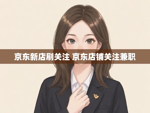 京东新店刷关注 京东店铺关注兼职