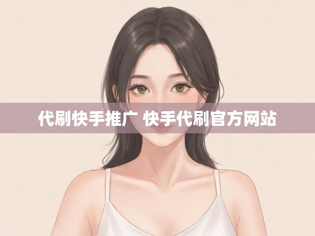 代刷快手推广 快手代刷官方网站