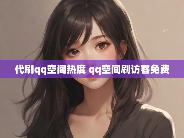 代刷qq空间热度 qq空间刷访客免费