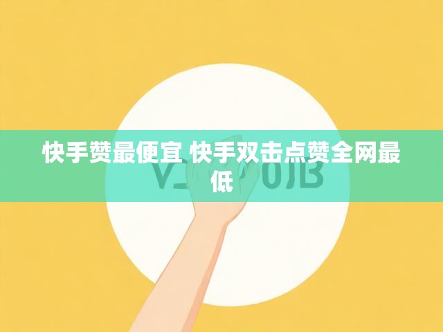 快手赞最便宜 快手双击点赞全网最低