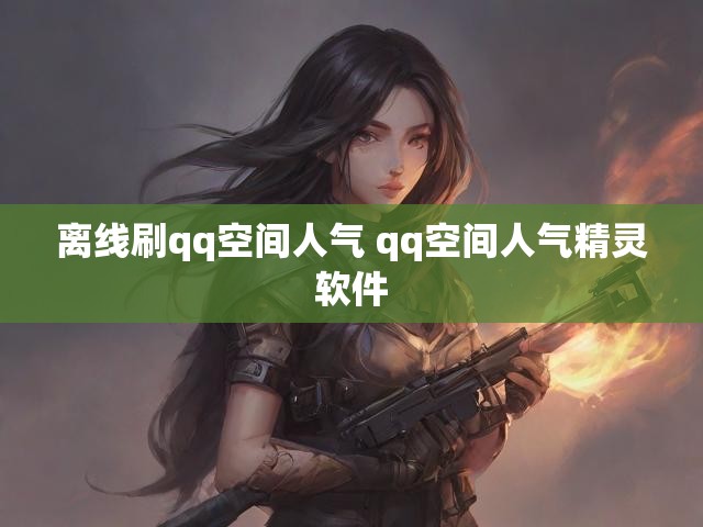 离线刷qq空间人气 qq空间人气精灵软件