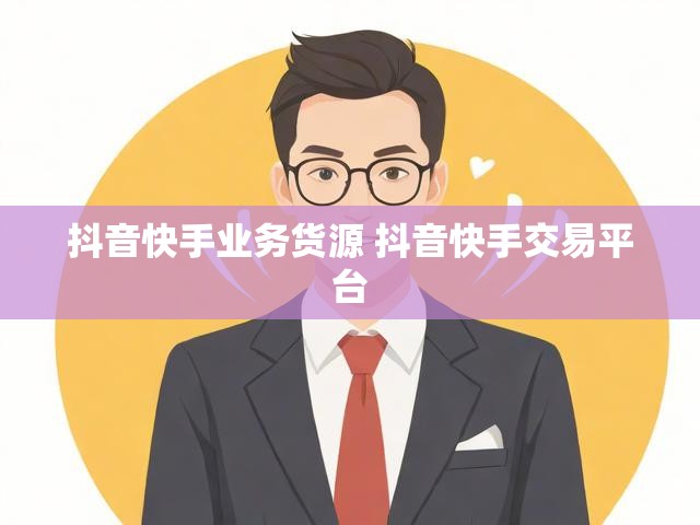 抖音快手业务货源 抖音快手交易平台