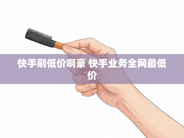 快手刷低价啊豪 快手业务全网最低价
