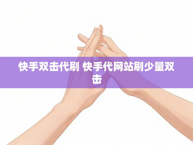 快手双击代刷 快手代网站刷少量双击