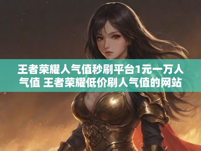 王者荣耀人气值秒刷平台1元一万人气值 王者荣耀低价刷人气值的网站