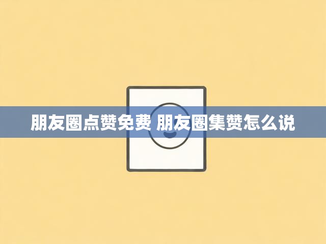 朋友圈点赞免费 朋友圈集赞怎么说