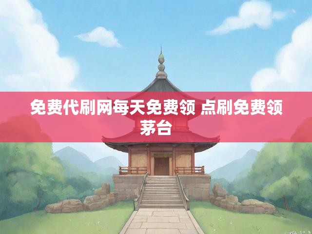 免费代刷网每天免费领 点刷免费领茅台
