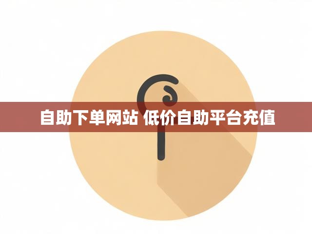 自助下单网站 低价自助平台充值