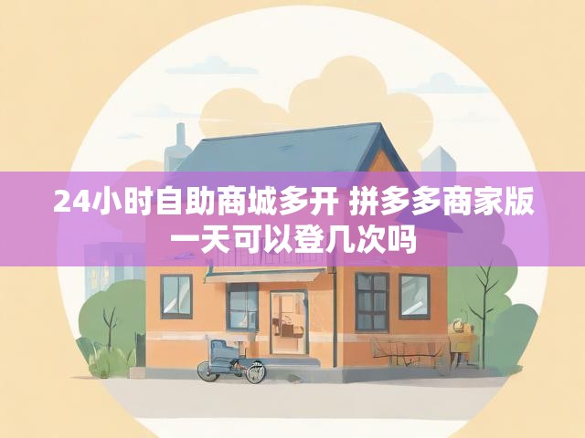 24小时自助商城多开 拼多多商家版一天可以登几次吗