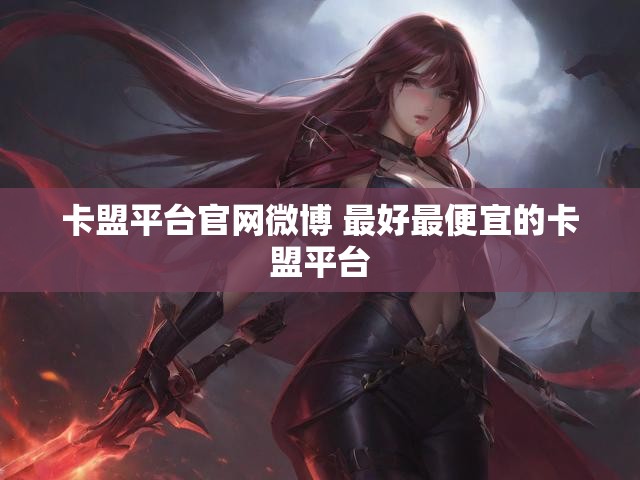 卡盟平台官网微博 最好最便宜的卡盟平台