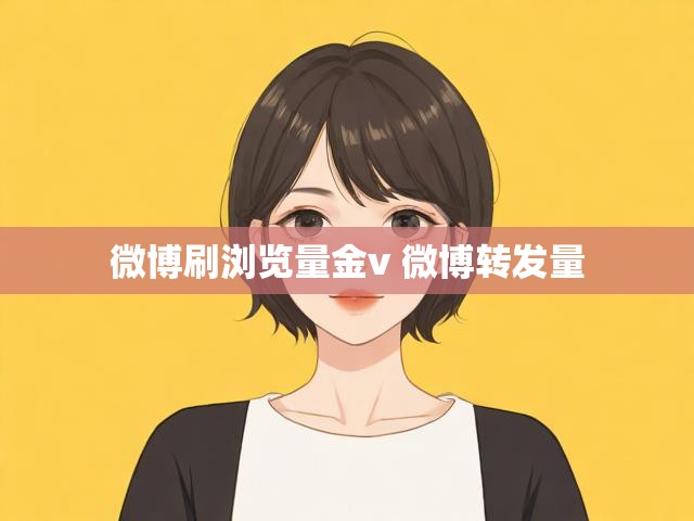 微博刷浏览量金v 微博转发量