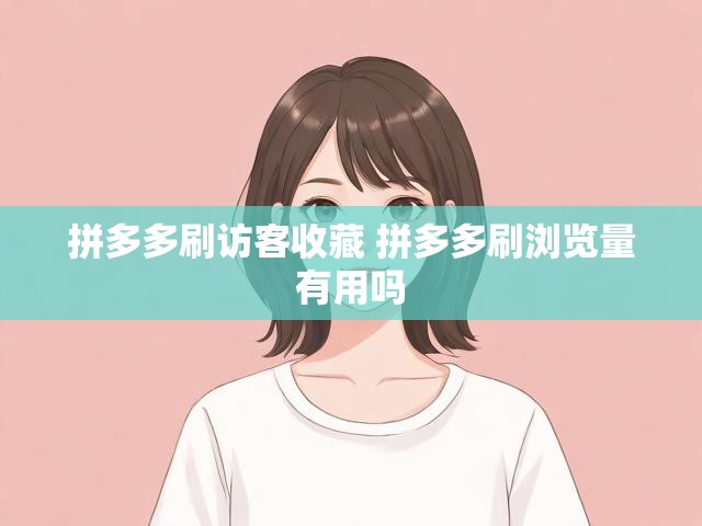 拼多多刷访客收藏 拼多多刷浏览量有用吗