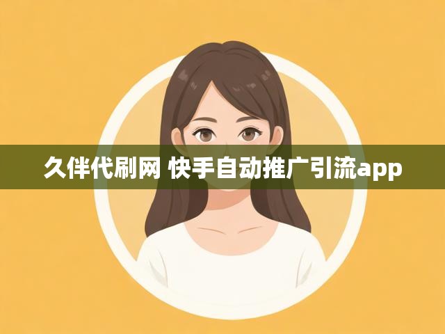 久伴代刷网 快手自动推广引流app
