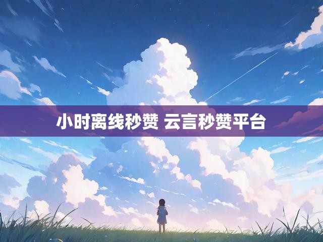 小时离线秒赞 云言秒赞平台