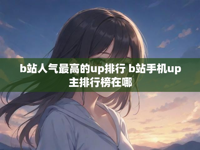 b站人气最高的up排行 b站手机up主排行榜在哪