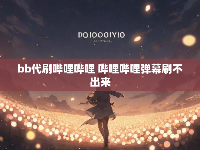 bb代刷哔哩哔哩 哔哩哔哩弹幕刷不出来