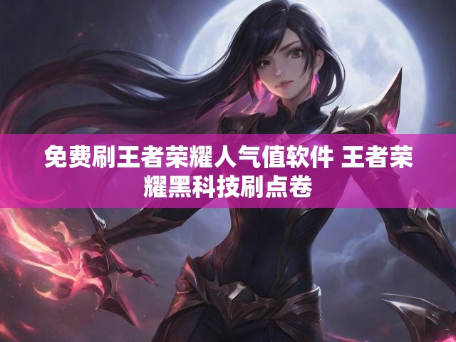 免费刷王者荣耀人气值软件 王者荣耀黑科技刷点卷