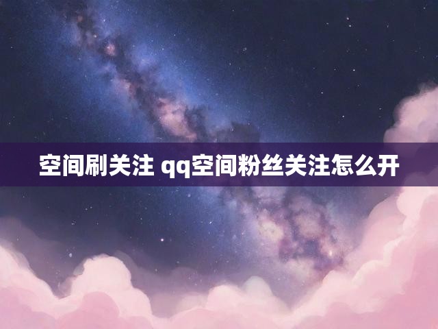空间刷关注 qq空间粉丝关注怎么开