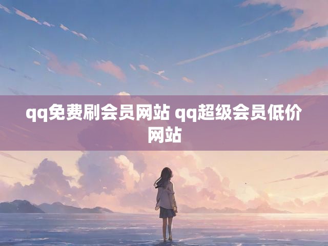 qq免费刷会员网站 qq超级会员低价网站