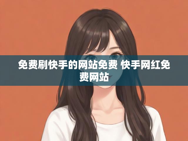 免费刷快手的网站免费 快手网红免费网站