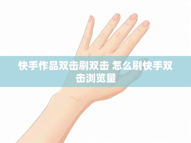 快手作品双击刷双击 怎么刷快手双击浏览量