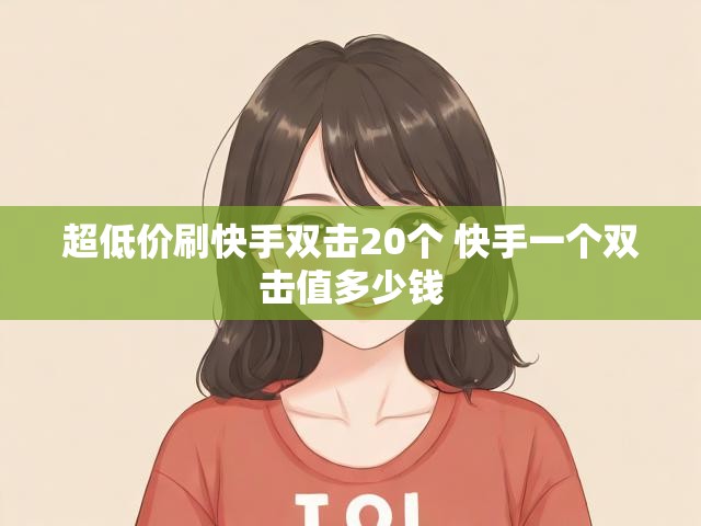 超低价刷快手双击20个 快手一个双击值多少钱
