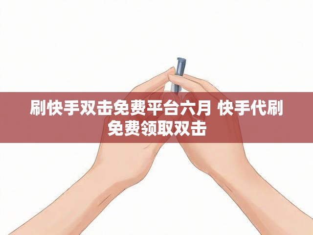 刷快手双击免费平台六月 快手代刷免费领取双击
