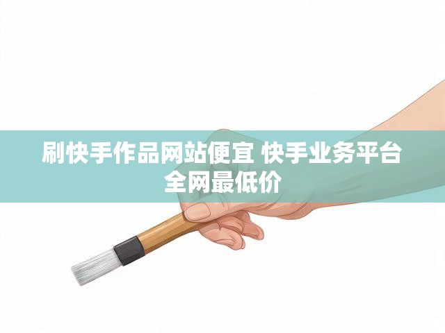 刷快手作品网站便宜 快手业务平台全网最低价