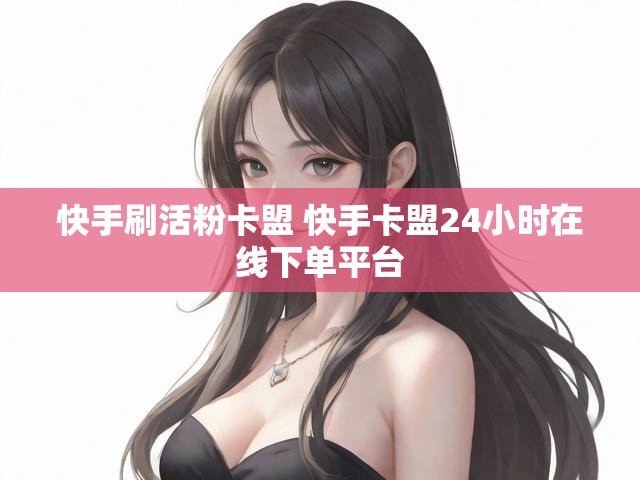 快手刷活粉卡盟 快手卡盟24小时在线下单平台