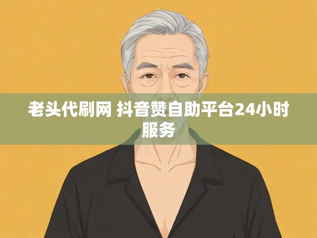 老头代刷网 抖音赞自助平台24小时服务