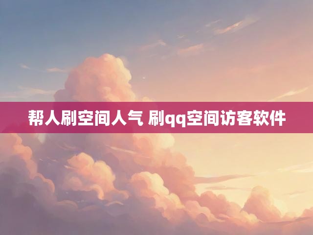 帮人刷空间人气 刷qq空间访客软件