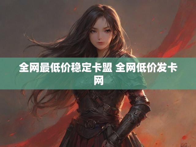 全网最低价稳定卡盟 全网低价发卡网