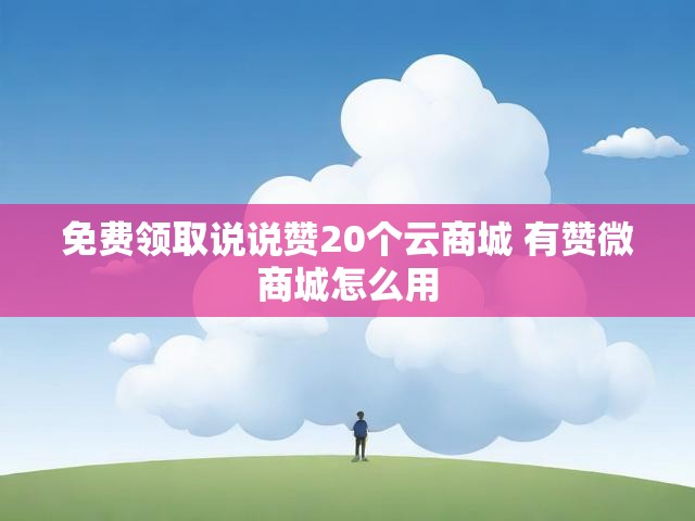 免费领取说说赞20个云商城 有赞微商城怎么用