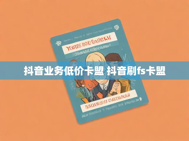 抖音业务低价卡盟 抖音刷fs卡盟