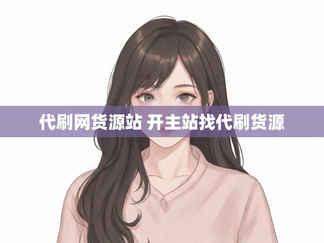 代刷网货源站 开主站找代刷货源