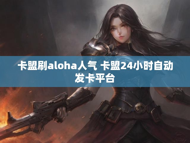 卡盟刷aloha人气 卡盟24小时自动发卡平台
