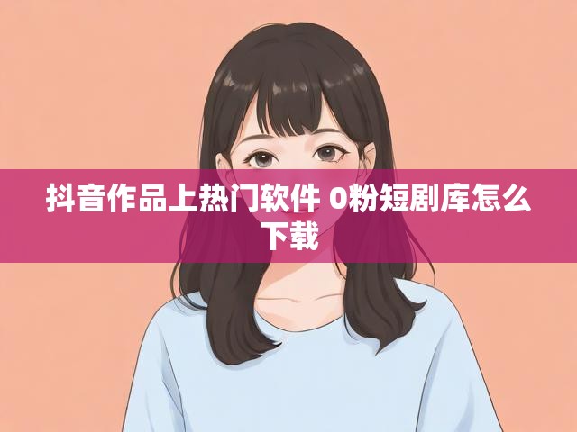 抖音作品上热门软件 0粉短剧库怎么下载