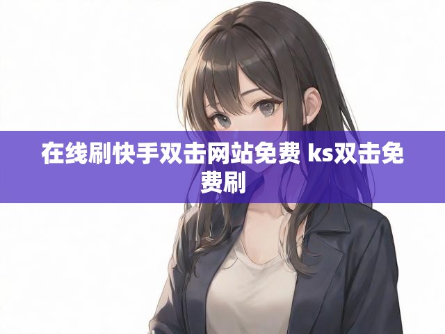 在线刷快手双击网站免费 ks双击免费刷