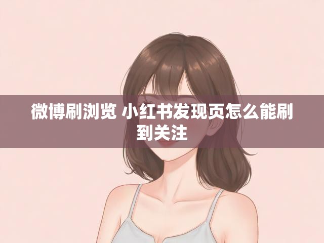 微博刷浏览 小红书发现页怎么能刷到关注